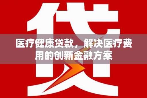 逊克医疗健康贷款，解决医疗费用的创新金融方案