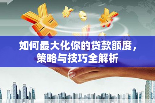 逊克如何最大化你的贷款额度，策略与技巧全解析