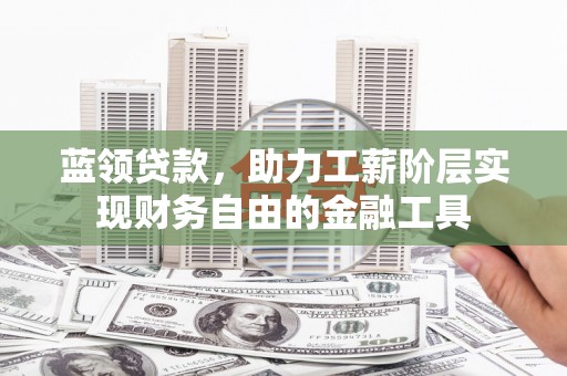 逊克蓝领贷款，助力工薪阶层实现财务自由的金融工具