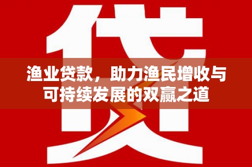 逊克渔业贷款，助力渔民增收与可持续发展的双赢之道
