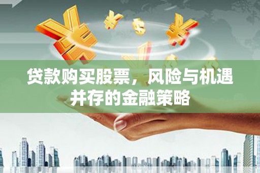 逊克贷款购买股票，风险与机遇并存的金融策略