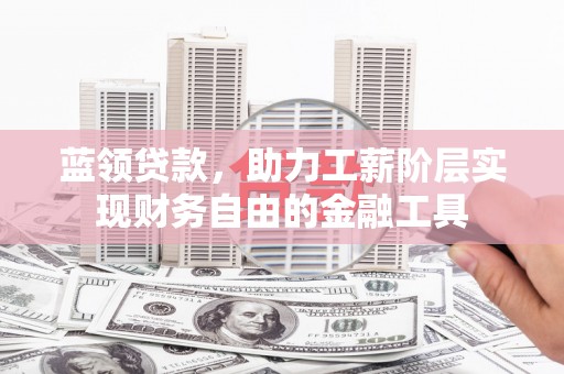 逊克蓝领贷款，助力工薪阶层实现财务自由的金融工具