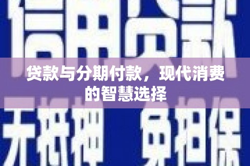 逊克贷款与分期付款，现代消费的智慧选择