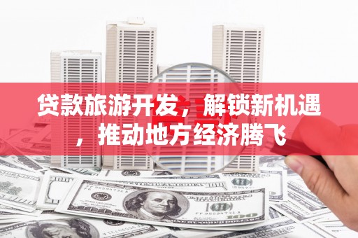 逊克贷款旅游开发，解锁新机遇，推动地方经济腾飞