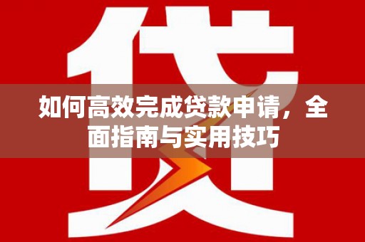 逊克如何高效完成贷款申请，全面指南与实用技巧